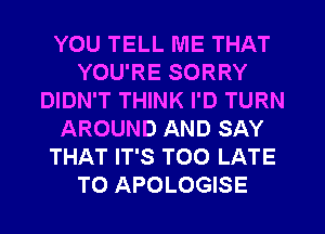 YOU TELL ME THAT
YOU'RE SORRY
DIDN'T THINK I'D TURN
AROUND AND SAY
THAT IT'S TOO LATE
T0 APOLOGISE