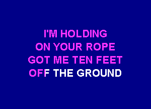 I'M HOLDING
ON YOUR ROPE

GOT ME TEN FEET
OFF THE GROUND