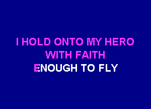 I HOLD ONTO MY HERO

WITH FAITH
ENOUGH TO FLY