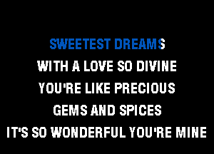 SWEETEST DREAMS
WITH A LOVE 80 DIVINE
YOU'RE LIKE PRECIOUS
GEMS AND SPICES
IT'S SO WONDERFUL YOU'RE MINE