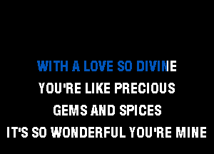 WITH A LOVE 80 DIVINE
YOU'RE LIKE PRECIOUS
GEMS AND SPICES
IT'S SO WONDERFUL YOU'RE MINE