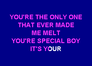 YOU'RE THE ONLY ONE
THAT EVER MADE
ME MELT
YOU'RE SPECIAL BOY
IT'S YOUR