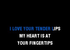 I LOVE YOUR TENDER LIPS
MY HEART IS AT
YOUR FINGERTIPS