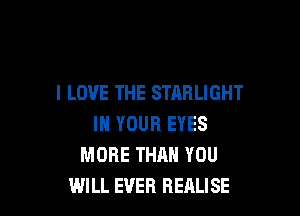 I LOVE THE STARLIGHT

IN YOUR EYES
MORE THAN YOU
WILL EVER REALISE