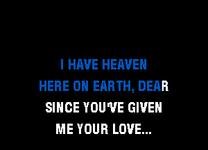 I HAVE HEAVEN

HERE ON EARTH, DEAR
SINCE YOU'VE GIVE
ME YOUR LOVE...