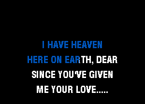 I HAVE HEAVEN

HERE ON EARTH, DEAR
SINCE YOU'VE GIVE
ME YOUR LOVE .....