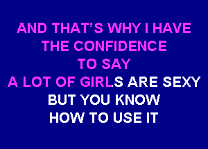 AND THATS WHY I HAVE
THE CONFIDENCE
TO SAY
A LOT OF GIRLS ARE SEXY
BUT YOU KNOW
HOW TO USE IT