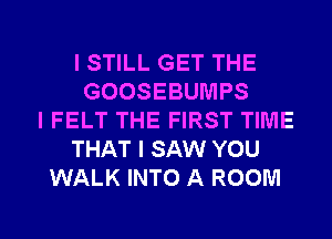ISTILL GET THE
GOOSEBUNIPS
l FELT THE FIRST TIME
THAT I SAW YOU
WALK INTO A ROOM

g