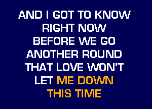 AND I GOT TO KNOW
RIGHT NOW
BEFORE WE GO
f-kNOTHER ROUND
THAT LOVE WON'T
LET ME DOWN
THIS TIME