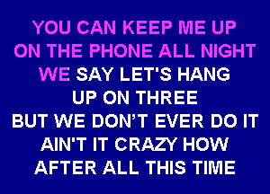 YOU CAN KEEP ME UP
ON THE PHONE ALL NIGHT
WE SAY LET'S HANG
UP ON THREE
BUT WE DONW EVER DO IT
AIN'T IT CRAZY HOW
AFTER ALL THIS TIME