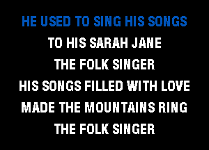 HE USED TO SING HIS SONGS
TO HIS SARAH JANE
THE FOLK SINGER
HIS SONGS FILLED WITH LOVE
MADE THE MOUNTAINS RING
THE FOLK SINGER