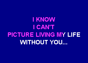 I KNOW
I CAN'T

PICTURE LIVING MY LIFE
WITHOUT YOU...
