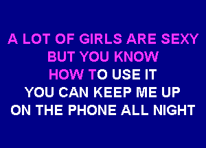 A LOT OF GIRLS ARE SEXY
BUT YOU KNOW
HOW TO USE IT
YOU CAN KEEP ME UP
ON THE PHONE ALL NIGHT
