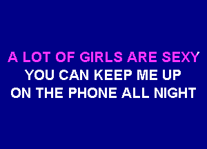 A LOT OF GIRLS ARE SEXY
YOU CAN KEEP ME UP
ON THE PHONE ALL NIGHT