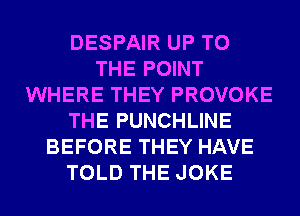 DESPAIR UP TO
THE POINT
WHERE THEY PROVOKE
THE PUNCHLINE
BEFORE THEY HAVE
TOLD THE JOKE