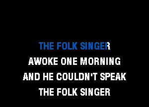 THE FOLK SINGER
AWOKE ONE MORNING
AND HE COULDN'T SPEAK

THE FOLK SINGER l