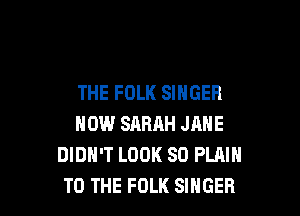 THE FOLK SINGER

NOW SARRH JANE
DIDN'T LOOK SO PLAIN
TO THE FOLK SINGER