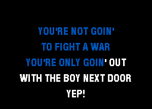 YOU'RE NOT GOIN'

TO FIGHT A WAR
YOU'RE ONLY GOIN' OUT
WITH THE BOY NEXT DOOR
YEP!