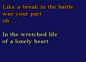 Like a break in the battle
was your part
oh . . .

In the wretched life
of a lonely heart