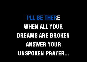 I'LL BE THERE
WHEN ALL YOUR
DREAMS ARE BROKEN
ANSWER YOUR

UHSPOKEH PRAYER... l