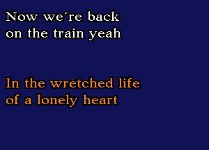Now we're back
on the train yeah

In the wretched life
of a lonely heart