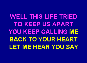 WELL THIS LIFE TRIED
TO KEEP US APART
YOU KEEP CALLING ME
BACK TO YOUR HEART
LET ME HEAR YOU SAY