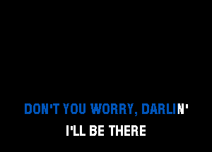 DON'T YOU WORRY, DARLIH'
I'LL BE THERE