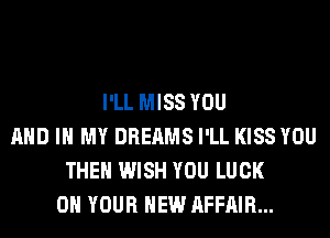 I'LL MISS YOU
AND IN MY DREAMS I'LL KISS YOU
THE WISH YOU LUCK
ON YOUR NEW AFFAIR...