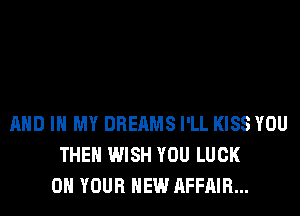 AND IN MY DREAMS I'LL KISS YOU
THE WISH YOU LUCK
ON YOUR NEW AFFAIR...