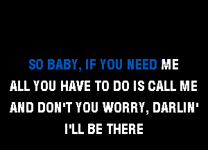 SO BABY, IF YOU NEED ME
ALL YOU HAVE TO DO IS CALL ME
AND DON'T YOU WORRY, DARLIH'

I'LL BE THERE