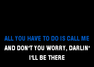 ALL YOU HAVE TO DO IS CALL ME
AND DON'T YOU WORRY, DARLIH'
I'LL BE THERE