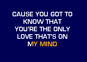 CAUSE YOU GOT TO
KNOW THAT
YOU'RE THE ONLY

LOVE THATS ON
MY MIND