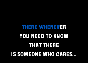 THERE WHENEVER
YOU NEED TO KNOW
THAT THERE
IS SOMEONE WHO CARES...