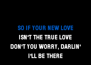 SO IF YOUR NEW LOVE
ISN'T THE TRUE LOVE
DON'T YOU WORRY, DARLIN'
I'LL BE THERE