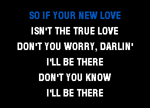 SO IF YOUR NEW LOVE
ISN'T THE TRUE LOVE
DON'T YOU WORRY, DARLIN'
I'LL BE THERE
DON'T YOU KNOW
I'LL BE THERE