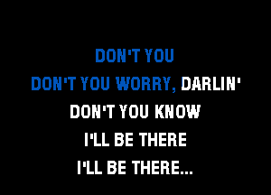 DON'T YOU
DON'T YOU WORRY, DARLIN'

DON'T YOU KNOW
I'LL BE THERE
I'LL BE THERE...