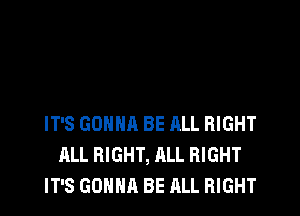 IT'S GONNA BE ALL RIGHT
ALL RIGHT, ALL RIGHT
IT'S GONNA BE ALL RIGHT