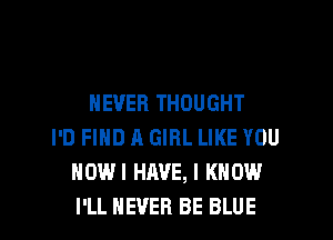 NEVER THOUGHT

I'D FIND A GIRL LIKE YOU
NOW! HAVE, I KNOW
I'LL NEVER BE BLUE