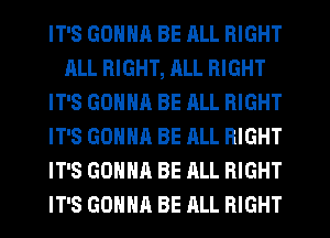 IT'S GONNH BE ALL RIGHT
ALL RIGHT, JILL RIGHT
IT'S GONNA BE RLL RIGHT
IT'S GONNA BE ALL RIGHT
IT'S GONNA BE ALL RIGHT
IT'S GONNA BE ALL RIGHT