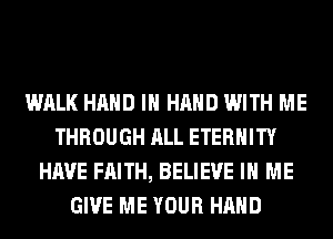 WALK HAND IN HAND WITH ME
THROUGH ALL ETERNITY
HAVE FAITH, BELIEVE IN ME
GIVE ME YOUR HAND