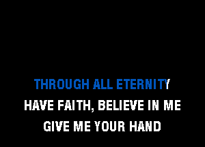 THROUGH ALL ETERNITY
HAVE FAITH, BELIEVE IN ME
GIVE ME YOUR HAND