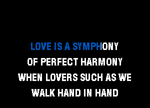 LOVE IS A SYMPHONY
0F PERFECT HARMONY
WHEN LOVERS SUCH AS WE
WALK HAND IN HAND