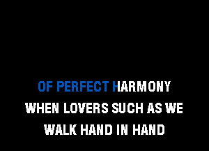 0F PERFECT HARMONY
WHEN LOVERS SUCH AS WE
WALK HAND IN HAND