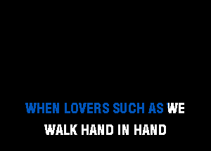 WHEN LOVERS SUCH AS WE
WALK HAND IN HAND