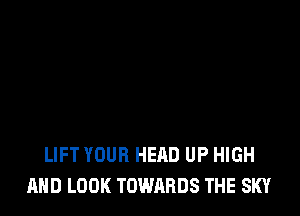 LIFT YOUR HEAD UP HIGH
AND LOOK TOWARDS THE SKY