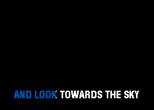 AND LOOK TOWARDS THE SKY
