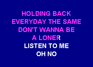 HOLDING BACK
EVERYDAY THE SAME
DON'T WANNA BE
A LONER
LISTEN TO ME
OH NO