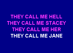 THEY CALL ME HELL
THEY CALL ME STACEY
THEY CALL ME HER
THEY CALL ME JANE