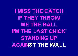 I MISS THE CATCH
IF THEY THROW
ME THE BALL
I'M THE LAST CHICK
STANDING UP

AGAINST THE WALL l