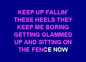KEEP UP FALLIN'
THESE HEELS THEY
KEEP ME BORING
GETTING GLAMMED
UP AND SITTING ON

THE FENCE NOW I